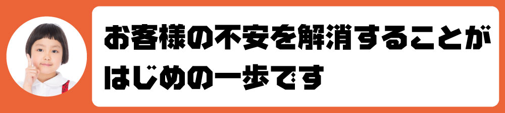 お客様の不安を解消することがはじめの一歩です