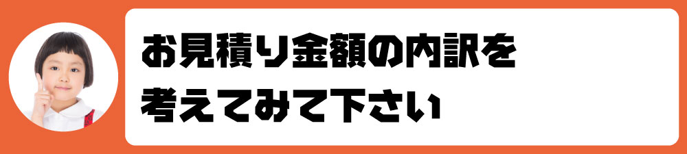 お見積り金額の内訳を考えてみて下さい